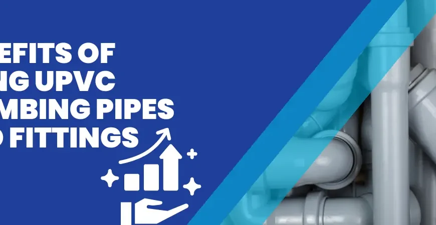 Benefits of using UPVC plumbing pipes and fittings in your home